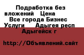 Подработка без вложений › Цена ­ 1 000 - Все города Бизнес » Услуги   . Адыгея респ.,Адыгейск г.